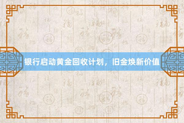 银行启动黄金回收计划，旧金焕新价值